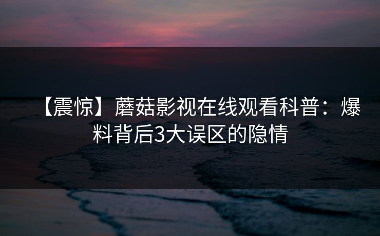 【震惊】蘑菇影视在线观看科普：爆料背后3大误区的隐情