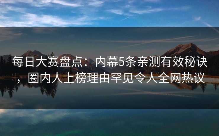 每日大赛盘点：内幕5条亲测有效秘诀，圈内人上榜理由罕见令人全网热议