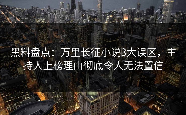 黑料盘点：万里长征小说3大误区，主持人上榜理由彻底令人无法置信