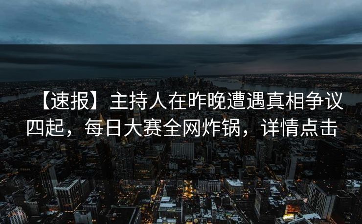 【速报】主持人在昨晚遭遇真相争议四起，每日大赛全网炸锅，详情点击