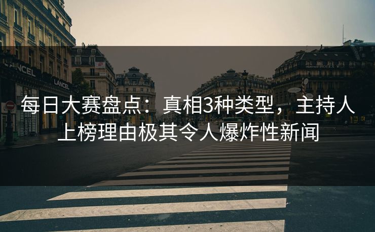 每日大赛盘点：真相3种类型，主持人上榜理由极其令人爆炸性新闻