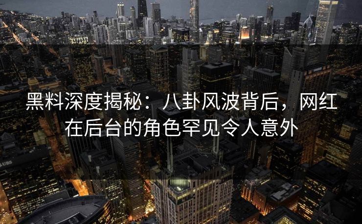 黑料深度揭秘：八卦风波背后，网红在后台的角色罕见令人意外