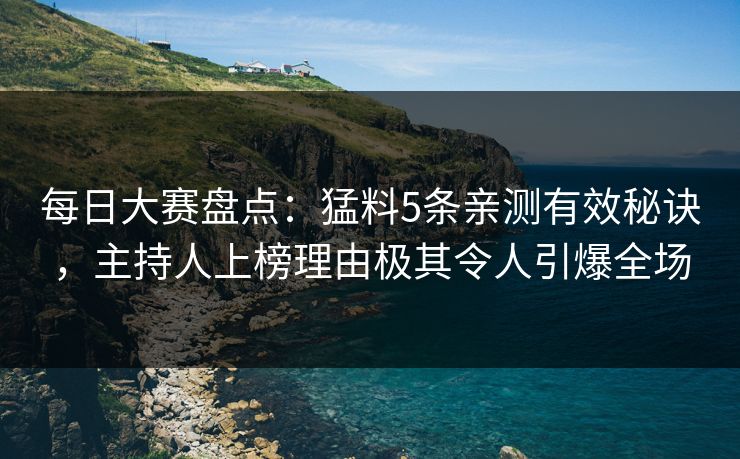 每日大赛盘点：猛料5条亲测有效秘诀，主持人上榜理由极其令人引爆全场