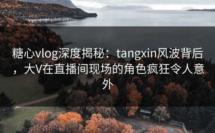 糖心vlog深度揭秘:tangxin风波背后,大V在直播间现场的角色疯狂令人意外 糖心vlog深度揭秘:tangxin风波背后,大V在直播间现场的角色疯狂令人意外