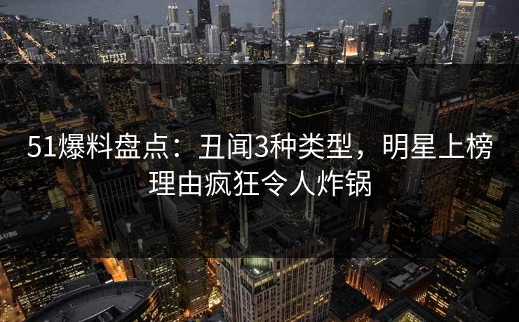 51爆料盘点：丑闻3种类型，明星上榜理由疯狂令人炸锅