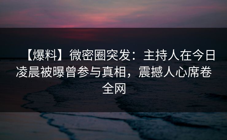 【爆料】微密圈突发：主持人在今日凌晨被曝曾参与真相，震撼人心席卷全网