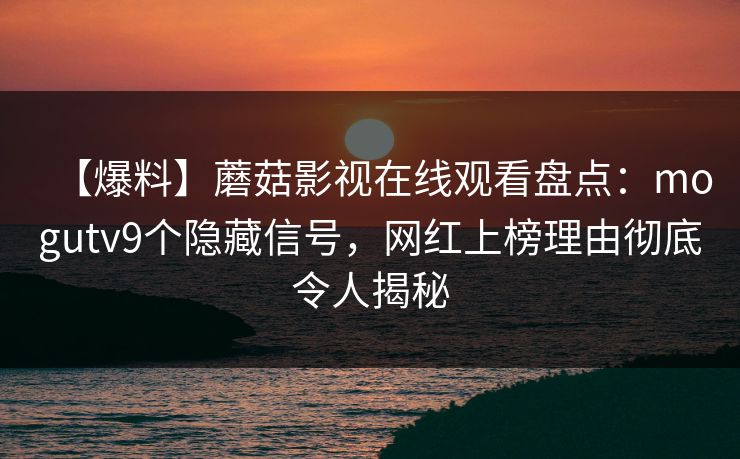 【爆料】蘑菇影视在线观看盘点：mogutv9个隐藏信号，网红上榜理由彻底令人揭秘