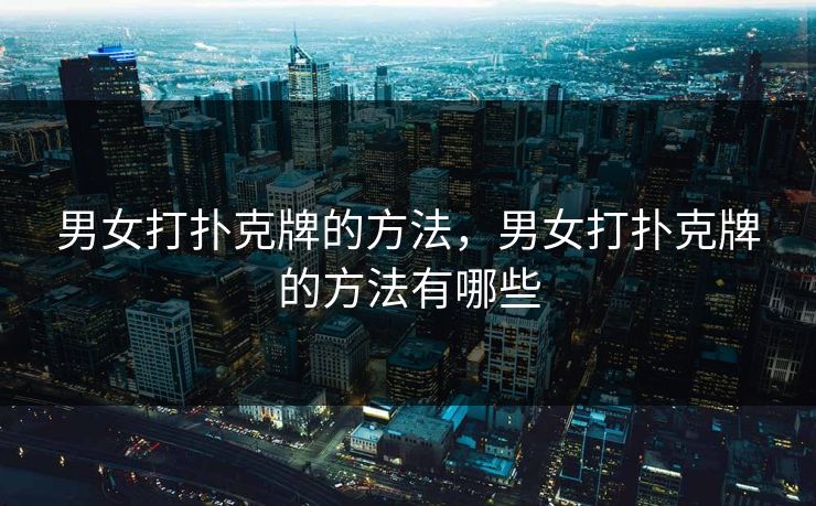 男女打扑克牌的方法，男女打扑克牌的方法有哪些