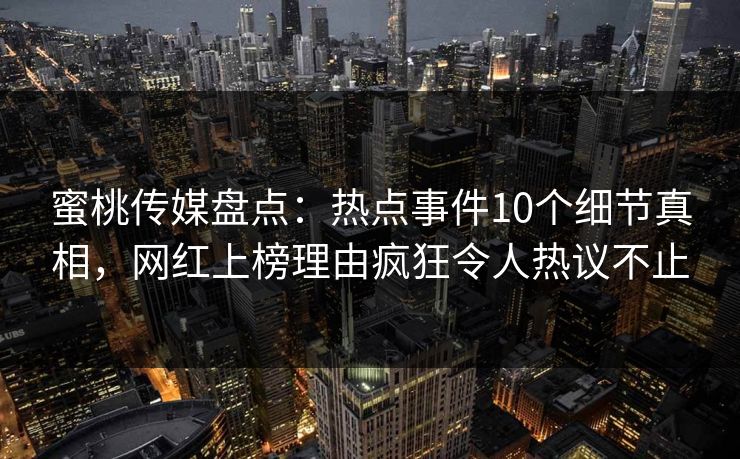 蜜桃传媒盘点：热点事件10个细节真相，网红上榜理由疯狂令人热议不止