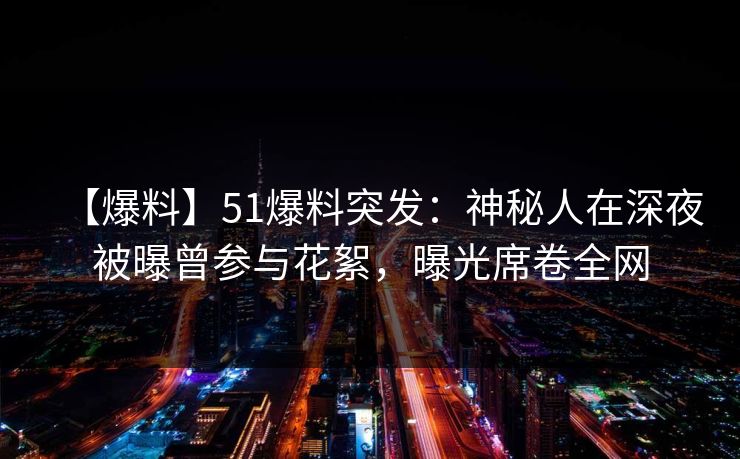 【爆料】51爆料突发：神秘人在深夜被曝曾参与花絮，曝光席卷全网