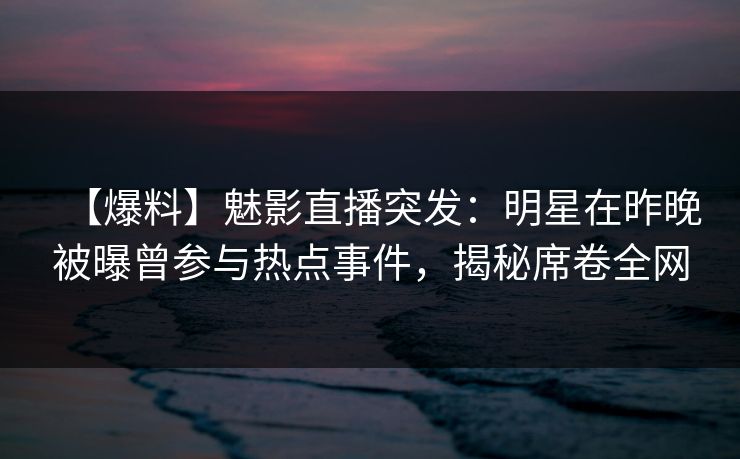 【爆料】魅影直播突发：明星在昨晚被曝曾参与热点事件，揭秘席卷全网