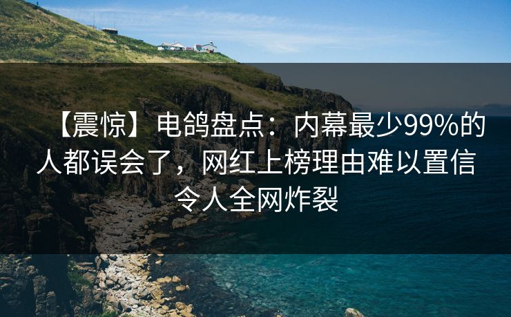 【震惊】电鸽盘点：内幕最少99%的人都误会了，网红上榜理由难以置信令人全网炸裂