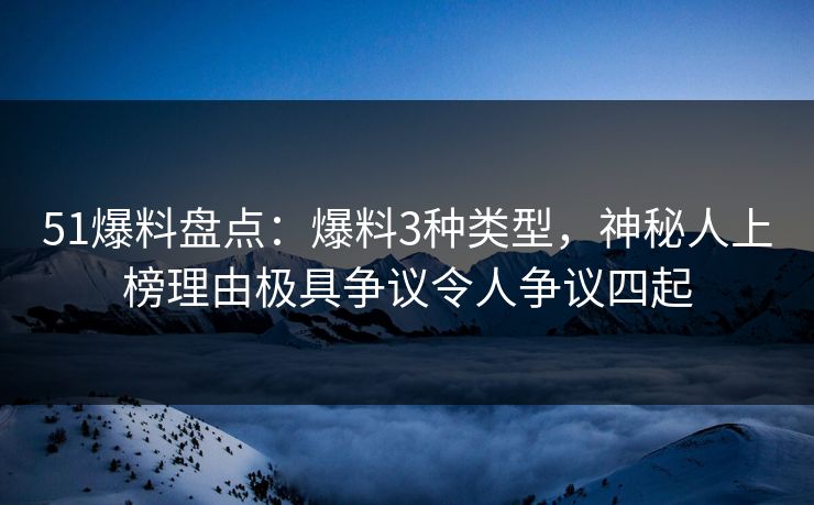 51爆料盘点：爆料3种类型，神秘人上榜理由极具争议令人争议四起