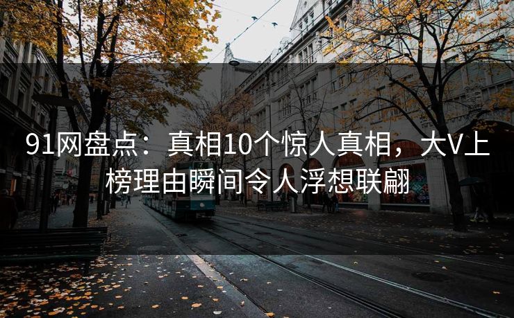 91网盘点：真相10个惊人真相，大V上榜理由瞬间令人浮想联翩