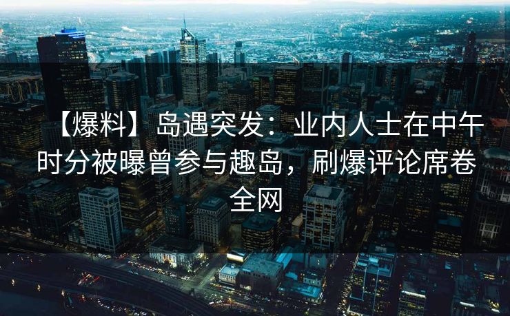 【爆料】岛遇突发：业内人士在中午时分被曝曾参与趣岛，刷爆评论席卷全网