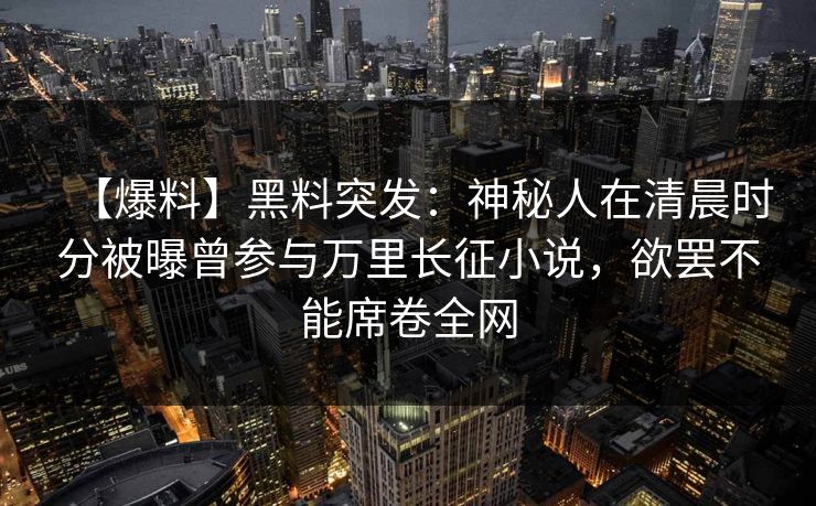 【爆料】黑料突发：神秘人在清晨时分被曝曾参与万里长征小说，欲罢不能席卷全网
