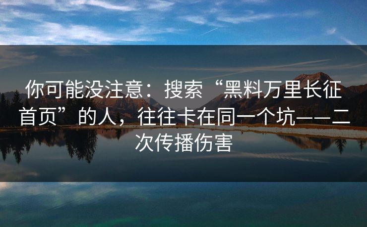 你可能没注意：搜索“黑料万里长征首页”的人，往往卡在同一个坑——二次传播伤害