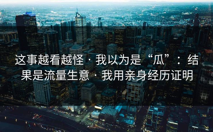 这事越看越怪 · 我以为是“瓜”：结果是流量生意 · 我用亲身经历证明