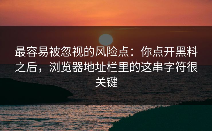 最容易被忽视的风险点：你点开黑料之后，浏览器地址栏里的这串字符很关键