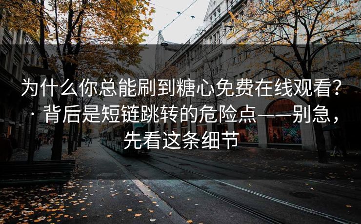 为什么你总能刷到糖心免费在线观看？ · 背后是短链跳转的危险点——别急，先看这条细节