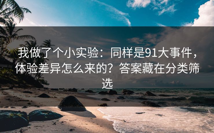 我做了个小实验:同样是91大事件,体验差异怎么来的?答案藏在分类筛选 我做了个小实验:同样是91大事件,体验差异怎么来的?答案藏在分类筛选