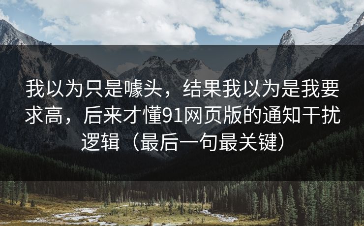 我以为只是噱头,结果我以为是我要求高,后来才懂91网页版的通知干扰逻辑(最后一句最关键) 我以为只是噱头,结果我以为是我要求高,后来才懂91网页版的通知干扰逻辑(最后一句最关键)