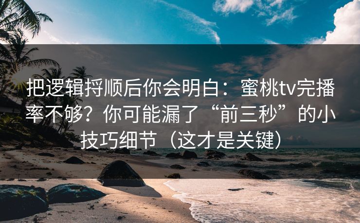 把逻辑捋顺后你会明白：蜜桃tv完播率不够？你可能漏了“前三秒”的小技巧细节（这才是关键）