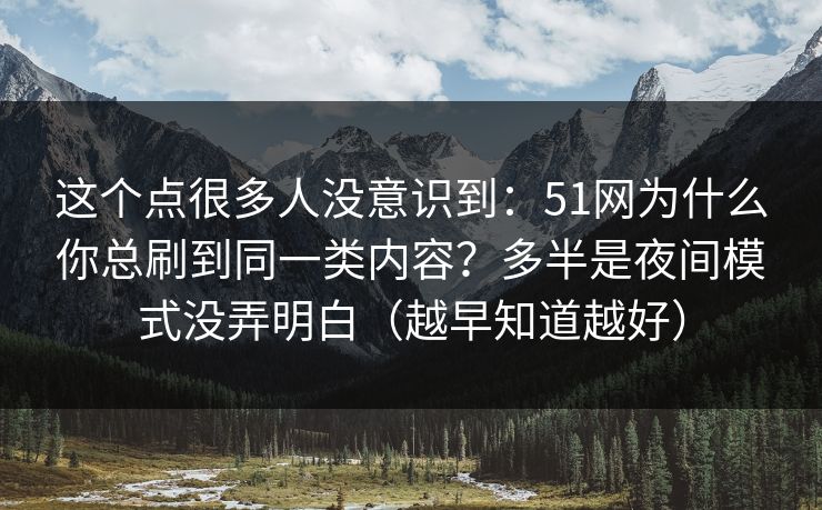 这个点很多人没意识到：51网为什么你总刷到同一类内容？多半是夜间模式没弄明白（越早知道越好）