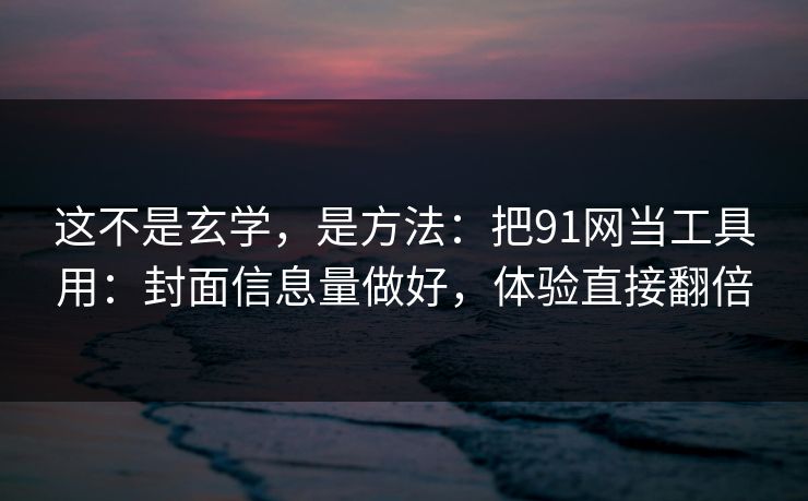 这不是玄学,是方法:把91网当工具用:封面信息量做好,体验直接翻倍 这不是玄学,是方法:把91网当工具用:封面信息量做好,体验直接翻倍