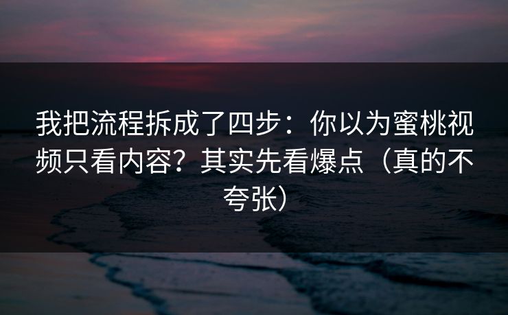 我把流程拆成了四步：你以为蜜桃视频只看内容？其实先看爆点（真的不夸张）
