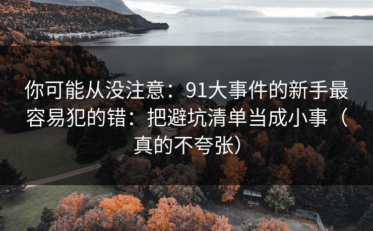 你可能从没注意：91大事件的新手最容易犯的错：把避坑清单当成小事（真的不夸张）