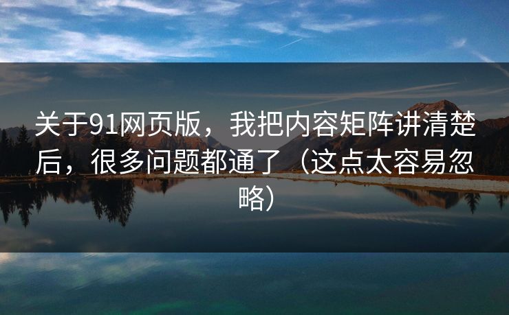 关于91网页版，我把内容矩阵讲清楚后，很多问题都通了（这点太容易忽略）