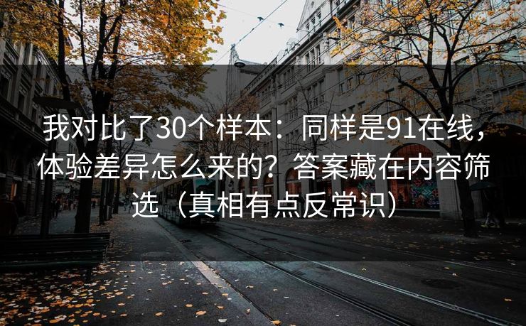 我对比了30个样本：同样是91在线，体验差异怎么来的？答案藏在内容筛选（真相有点反常识）
