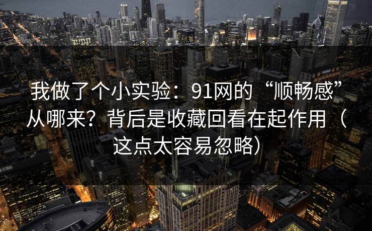 我做了个小实验：91网的“顺畅感”从哪来？背后是收藏回看在起作用（这点太容易忽略）