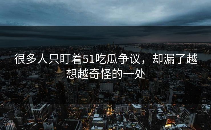 很多人只盯着51吃瓜争议，却漏了越想越奇怪的一处