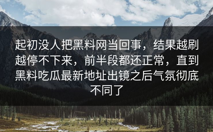 起初没人把黑料网当回事，结果越刷越停不下来，前半段都还正常，直到黑料吃瓜最新地址出镜之后气氛彻底不同了