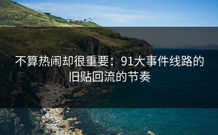 不算热闹却很重要：91大事件线路的旧贴回流的节奏